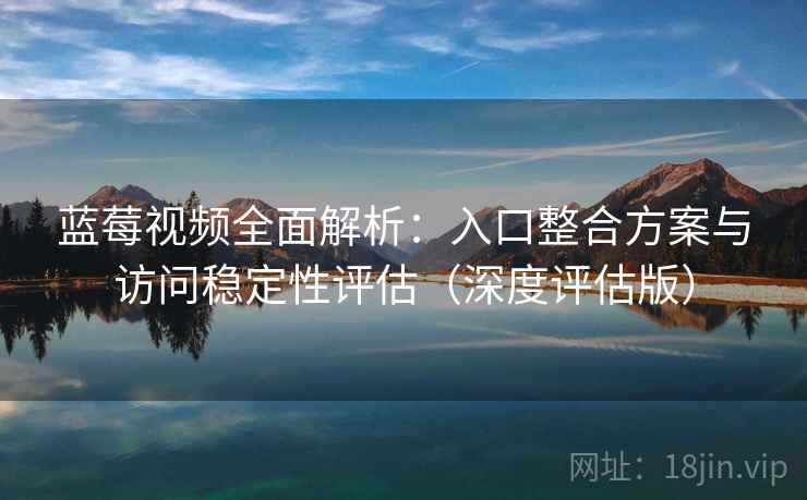 蓝莓视频全面解析:入口整合方案与访问稳定性评估(深度评估版) 蓝莓视频全面解析:入口整合方案与访问稳定性评估(深度评估版)