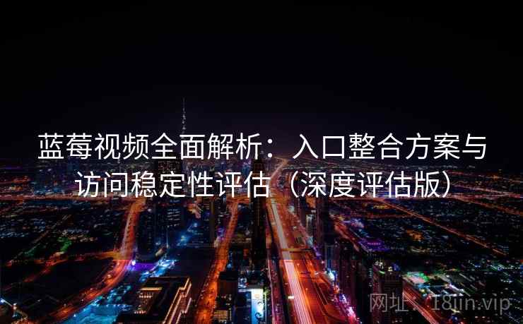 蓝莓视频全面解析:入口整合方案与访问稳定性评估(深度评估版) 蓝莓视频全面解析:入口整合方案与访问稳定性评估(深度评估版)