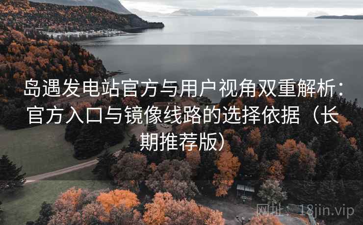 岛遇发电站官方与用户视角双重解析:官方入口与镜像线路的选择依据(长期推荐版) 岛遇发电站官方与用户视角双重解析:官方入口与镜像线路的选择依据(长期推荐版)