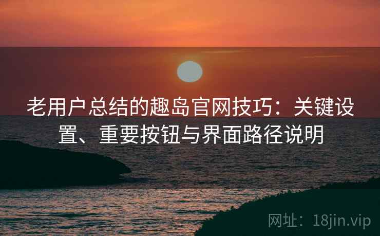 老用户总结的趣岛官网技巧:关键设置、重要按钮与界面路径说明 老用户总结的趣岛官网技巧:关键设置、重要按钮与界面路径说明