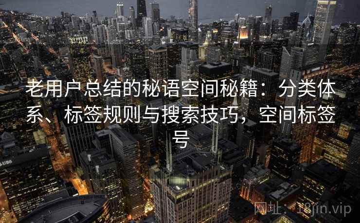 老用户总结的秘语空间秘籍:分类体系、标签规则与搜索技巧,空间标签号 老用户总结的秘语空间秘籍:分类体系、标签规则与搜索技巧,空间标签号