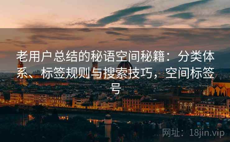 老用户总结的秘语空间秘籍:分类体系、标签规则与搜索技巧,空间标签号 老用户总结的秘语空间秘籍:分类体系、标签规则与搜索技巧,空间标签号