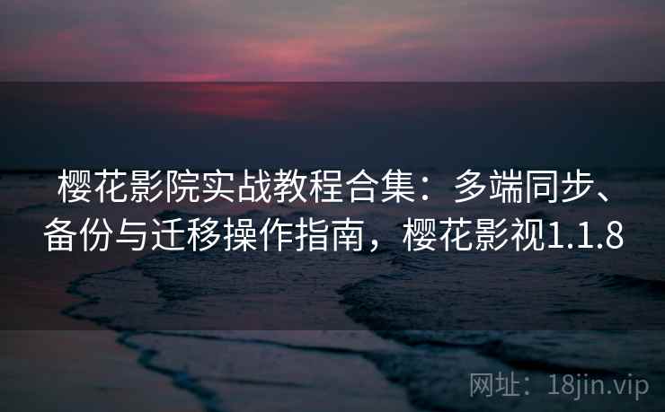 樱花影院实战教程合集:多端同步、备份与迁移操作指南,樱花影视1.1.8 樱花影院实战教程合集:多端同步、备份与迁移操作指南,樱花影视1.1.8