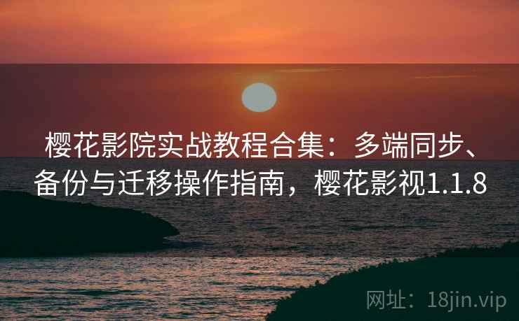 樱花影院实战教程合集:多端同步、备份与迁移操作指南,樱花影视1.1.8 樱花影院实战教程合集:多端同步、备份与迁移操作指南,樱花影视1.1.8