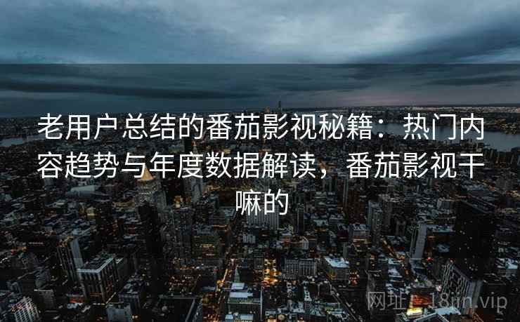 老用户总结的番茄影视秘籍：热门内容趋势与年度数据解读，番茄影视干嘛的
