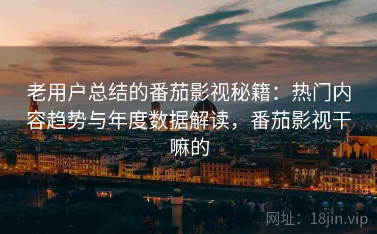 老用户总结的番茄影视秘籍:热门内容趋势与年度数据解读,番茄影视干嘛的 老用户总结的番茄影视秘籍:热门内容趋势与年度数据解读,番茄影视干嘛的