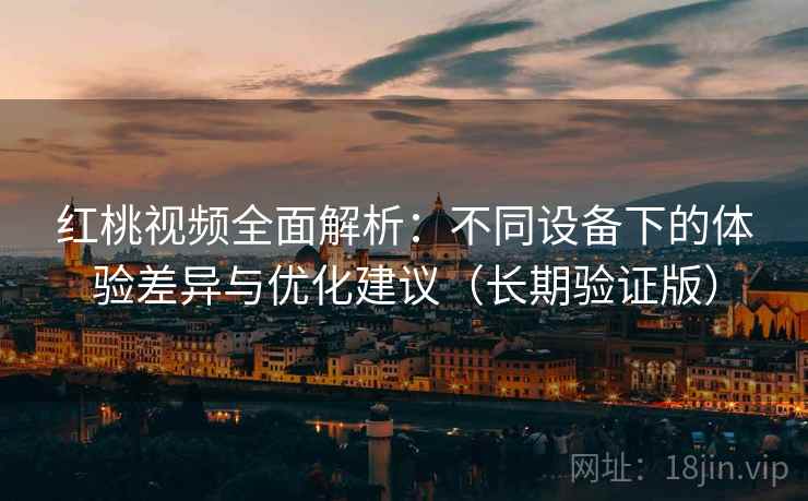 红桃视频全面解析:不同设备下的体验差异与优化建议(长期验证版) 红桃视频全面解析:不同设备下的体验差异与优化建议(长期验证版)