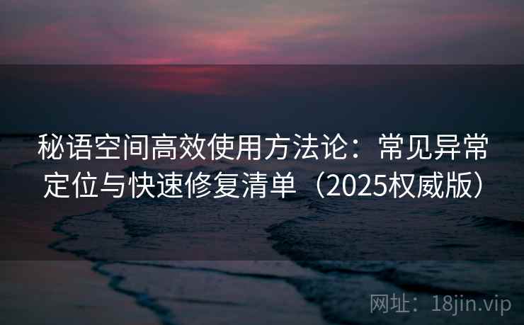 秘语空间高效使用方法论:常见异常定位与快速修复清单(2025权威版) 秘语空间高效使用方法论:常见异常定位与快速修复清单(2025权威版)