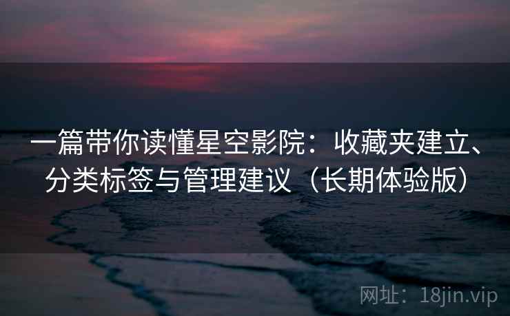 一篇带你读懂星空影院：收藏夹建立、分类标签与管理建议（长期体验版）