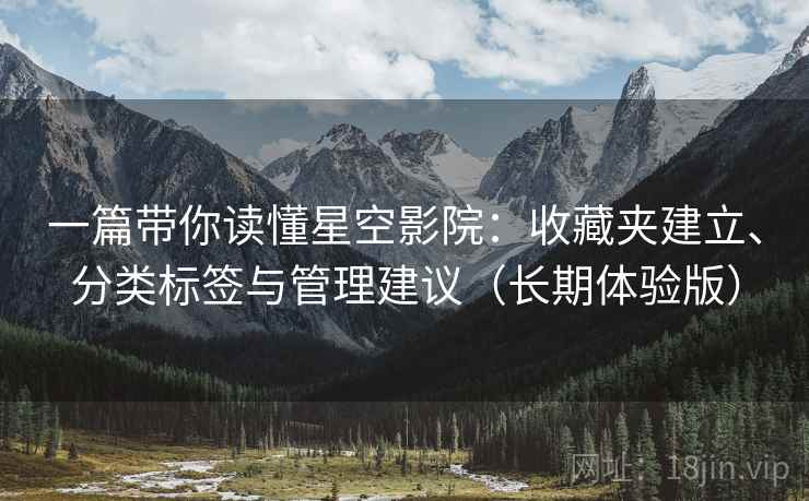一篇带你读懂星空影院:收藏夹建立、分类标签与管理建议(长期体验版) 一篇带你读懂星空影院:收藏夹建立、分类标签与管理建议(长期体验版)