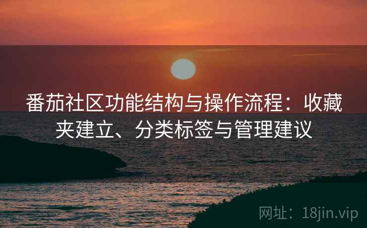 番茄社区功能结构与操作流程:收藏夹建立、分类标签与管理建议 番茄社区功能结构与操作流程:收藏夹建立、分类标签与管理建议