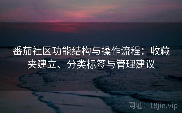 番茄社区功能结构与操作流程:收藏夹建立、分类标签与管理建议 番茄社区功能结构与操作流程:收藏夹建立、分类标签与管理建议