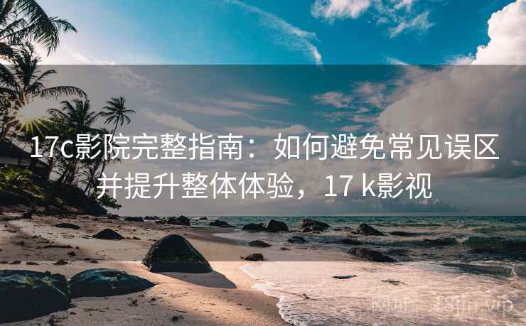 17c影院完整指南:如何避免常见误区并提升整体体验,17 k影视 17c影院完整指南:如何避免常见误区并提升整体体验,17 k影视