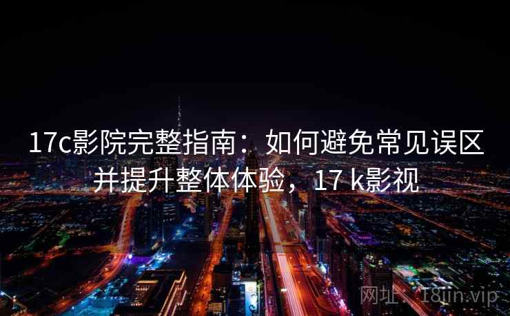 17c影院完整指南:如何避免常见误区并提升整体体验,17 k影视 17c影院完整指南:如何避免常见误区并提升整体体验,17 k影视