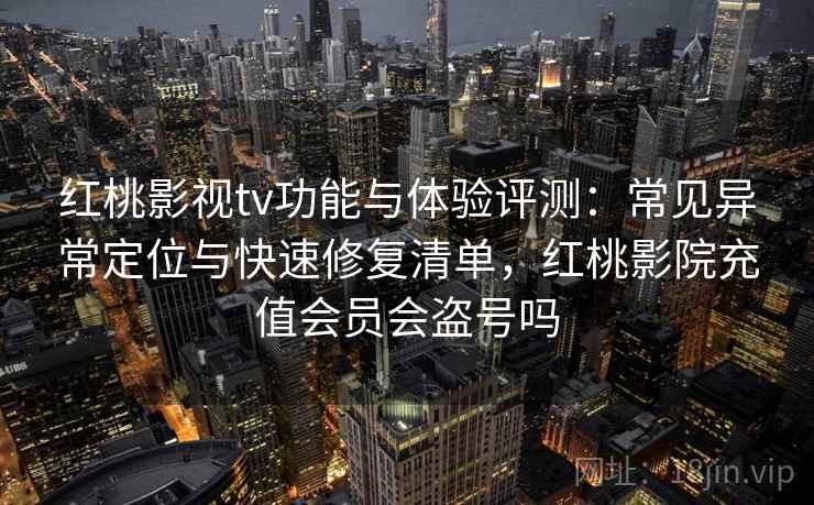 红桃影视tv功能与体验评测:常见异常定位与快速修复清单,红桃影院充值会员会盗号吗 红桃影视tv功能与体验评测:常见异常定位与快速修复清单,红桃影院充值会员会盗号吗