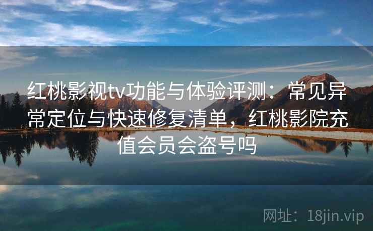 红桃影视tv功能与体验评测:常见异常定位与快速修复清单,红桃影院充值会员会盗号吗 红桃影视tv功能与体验评测:常见异常定位与快速修复清单,红桃影院充值会员会盗号吗