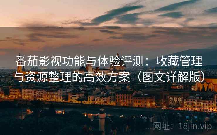 番茄影视功能与体验评测:收藏管理与资源整理的高效方案(图文详解版) 番茄影视功能与体验评测:收藏管理与资源整理的高效方案(图文详解版)