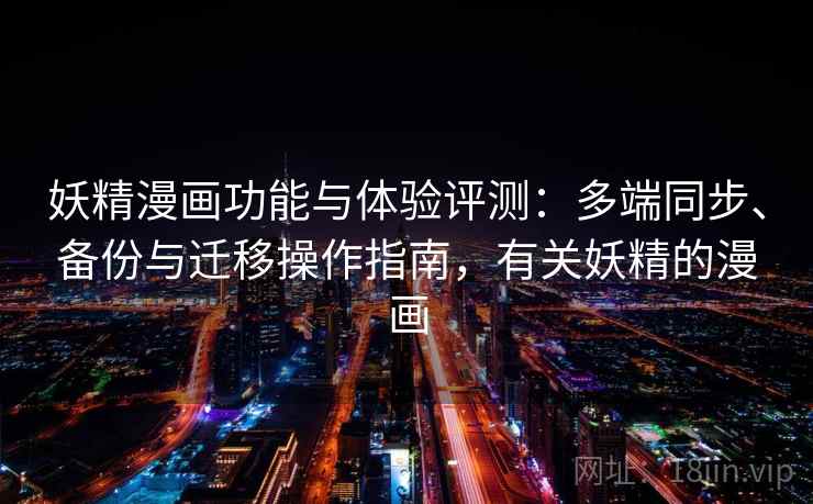 妖精漫画功能与体验评测：多端同步、备份与迁移操作指南，有关妖精的漫画