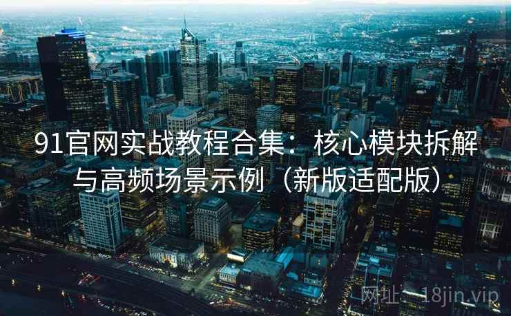 91官网实战教程合集:核心模块拆解与高频场景示例(新版适配版) 91官网实战教程合集:核心模块拆解与高频场景示例(新版适配版)