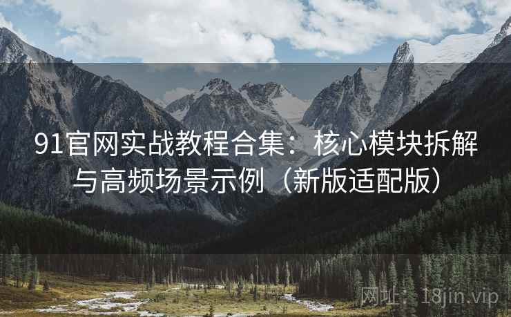 91官网实战教程合集:核心模块拆解与高频场景示例(新版适配版) 91官网实战教程合集:核心模块拆解与高频场景示例(新版适配版)