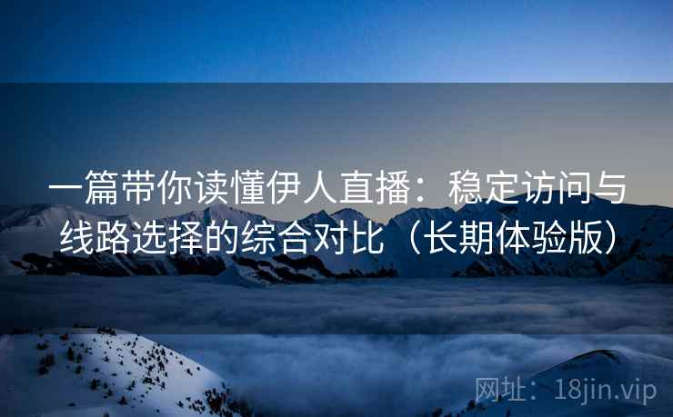 一篇带你读懂伊人直播：稳定访问与线路选择的综合对比（长期体验版）