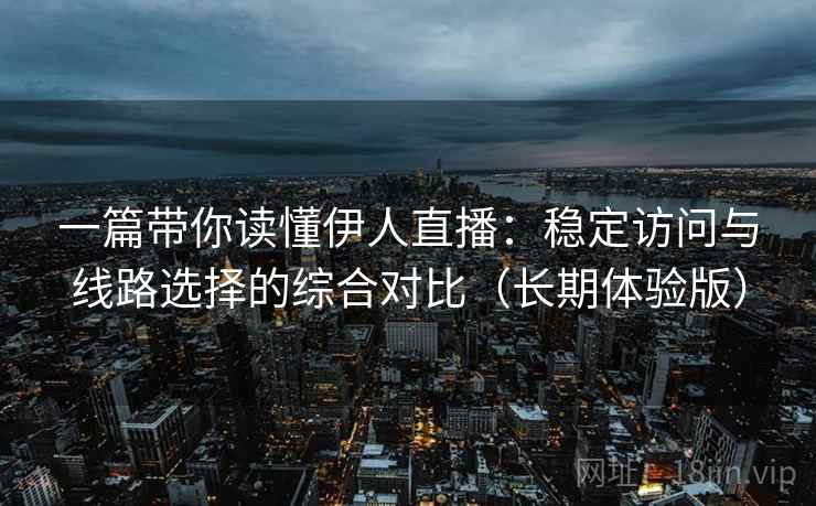 一篇带你读懂伊人直播:稳定访问与线路选择的综合对比(长期体验版) 一篇带你读懂伊人直播:稳定访问与线路选择的综合对比(长期体验版)