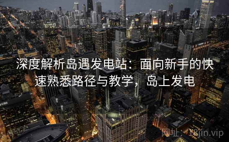 深度解析岛遇发电站:面向新手的快速熟悉路径与教学,岛上发电 深度解析岛遇发电站:面向新手的快速熟悉路径与教学,岛上发电
