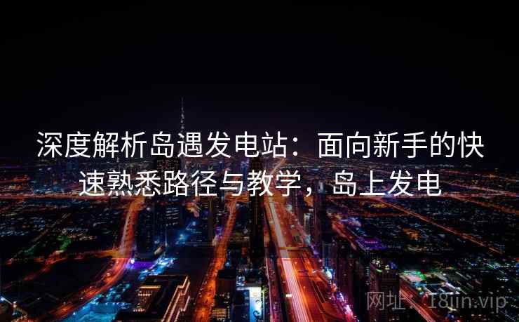 深度解析岛遇发电站:面向新手的快速熟悉路径与教学,岛上发电 深度解析岛遇发电站:面向新手的快速熟悉路径与教学,岛上发电