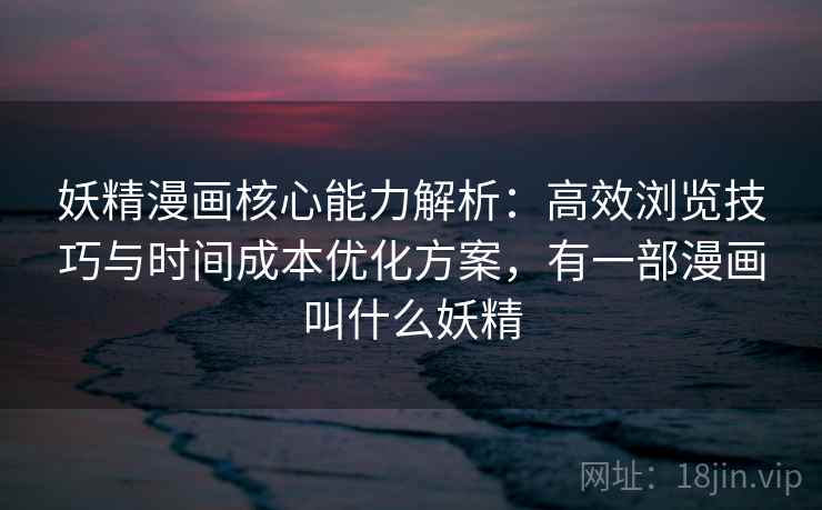 妖精漫画核心能力解析:高效浏览技巧与时间成本优化方案,有一部漫画叫什么妖精 妖精漫画核心能力解析:高效浏览技巧与时间成本优化方案,有一部漫画叫什么妖精